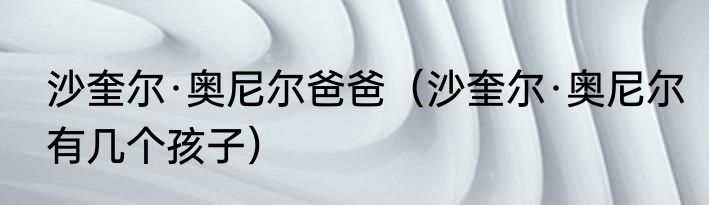 沙奎尔·奥尼尔爸爸（沙奎尔·奥尼尔有几个孩子）