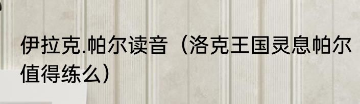 伊拉克.帕尔读音（洛克王国灵息帕尔值得练么）