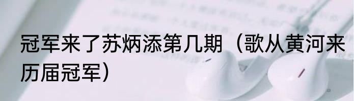 冠军来了苏炳添第几期（歌从黄河来历届冠军）