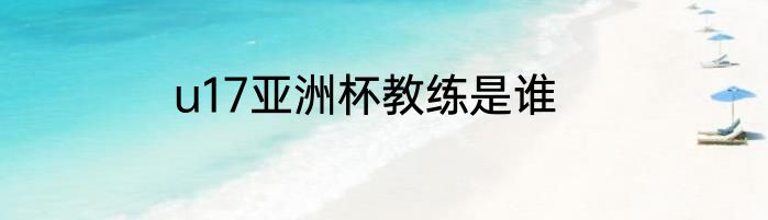u17亚洲杯教练是谁