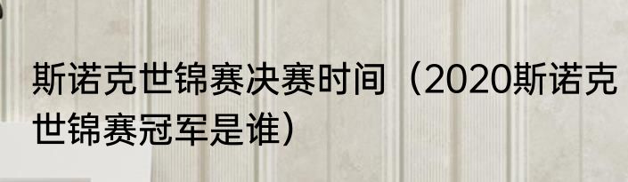 斯诺克世锦赛决赛时间（2020斯诺克世锦赛冠军是谁）