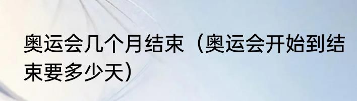 奥运会几个月结束（奥运会开始到结束要多少天）