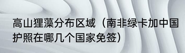 高山狸藻分布区域（南非绿卡加中国护照在哪几个国家免签）