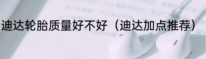 迪达轮胎质量好不好（迪达加点推荐）