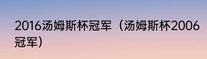 2016汤姆斯杯冠军（汤姆斯杯2006冠军）