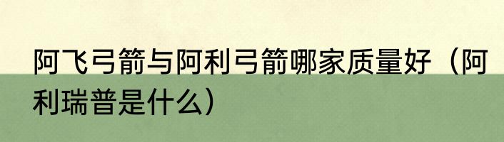 阿飞弓箭与阿利弓箭哪家质量好（阿利瑞普是什么）