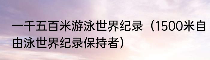 一千五百米游泳世界纪录（1500米自由泳世界纪录保持者）