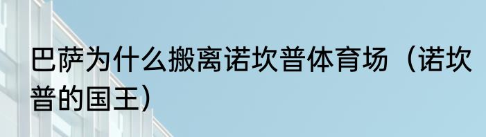 巴萨为什么搬离诺坎普体育场（诺坎普的国王）