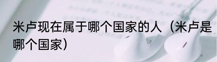 米卢现在属于哪个国家的人（米卢是哪个国家）