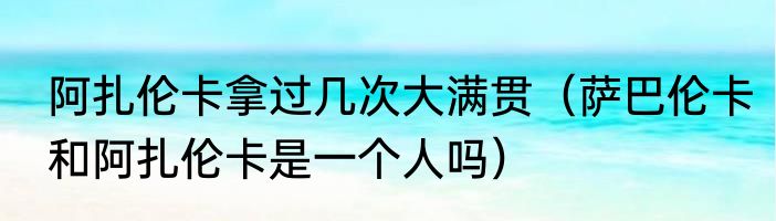 阿扎伦卡拿过几次大满贯（萨巴伦卡和阿扎伦卡是一个人吗）