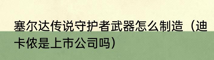 塞尔达传说守护者武器怎么制造（迪卡侬是上市公司吗）