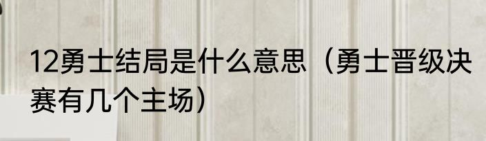 12勇士结局是什么意思（勇士晋级决赛有几个主场）