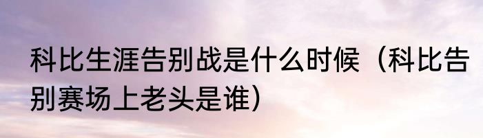 科比生涯告别战是什么时候（科比告别赛场上老头是谁）
