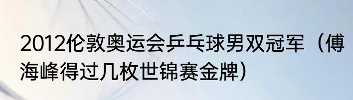 2012伦敦奥运会乒乓球男双冠军（傅海峰得过几枚世锦赛金牌）