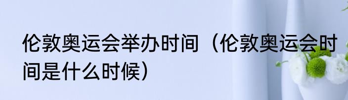 伦敦奥运会举办时间（伦敦奥运会时间是什么时候）