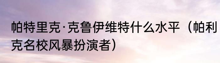 帕特里克·克鲁伊维特什么水平（帕利克名校风暴扮演者）