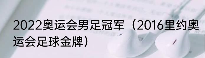 2022奥运会男足冠军（2016里约奥运会足球金牌）