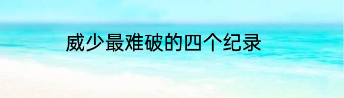 威少最难破的四个纪录