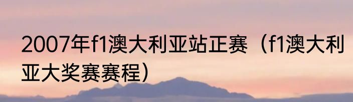 2007年f1澳大利亚站正赛（f1澳大利亚大奖赛赛程）
