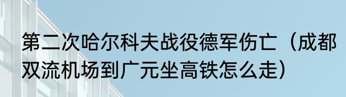 第二次哈尔科夫战役德军伤亡（成都双流机场到广元坐高铁怎么走）