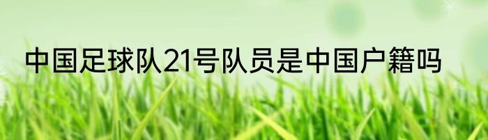 中国足球队21号队员是中国户籍吗