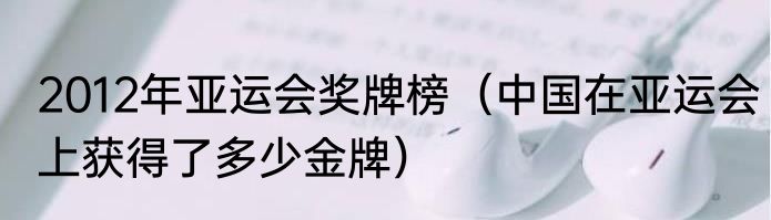 2012年亚运会奖牌榜（中国在亚运会上获得了多少金牌）