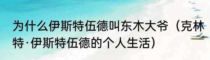 为什么伊斯特伍德叫东木大爷（克林特·伊斯特伍德的个人生活）