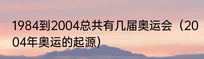 1984到2004总共有几届奥运会（2004年奥运的起源）