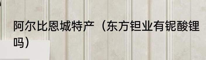 阿尔比恩城特产（东方钽业有铌酸锂吗）