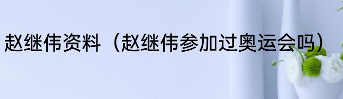 赵继伟资料（赵继伟参加过奥运会吗）
