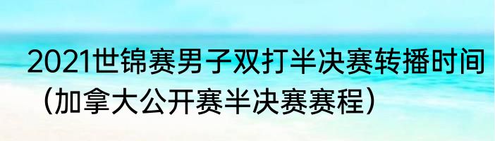 2021世锦赛男子双打半决赛转播时间（加拿大公开赛半决赛赛程）