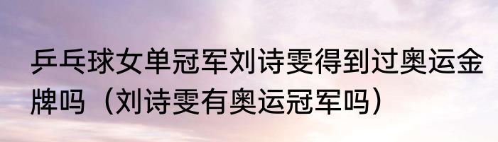 乒乓球女单冠军刘诗雯得到过奥运金牌吗（刘诗雯有奥运冠军吗）