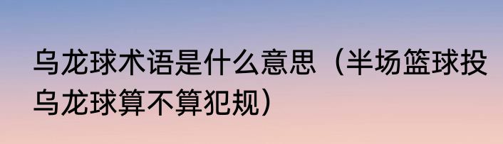 乌龙球术语是什么意思（半场篮球投乌龙球算不算犯规）