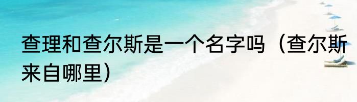 查理和查尔斯是一个名字吗（查尔斯来自哪里）