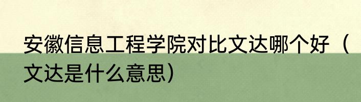 安徽信息工程学院对比文达哪个好（文达是什么意思）