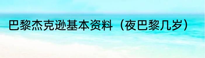 巴黎杰克逊基本资料（夜巴黎几岁）
