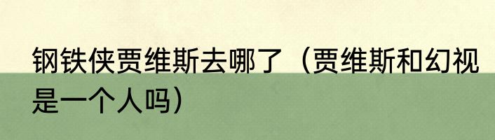 钢铁侠贾维斯去哪了（贾维斯和幻视是一个人吗）