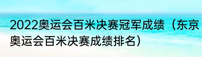 2022奥运会百米决赛冠军成绩（东京奥运会百米决赛成绩排名）