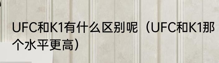 UFC和K1有什么区别呢（UFC和K1那个水平更高）