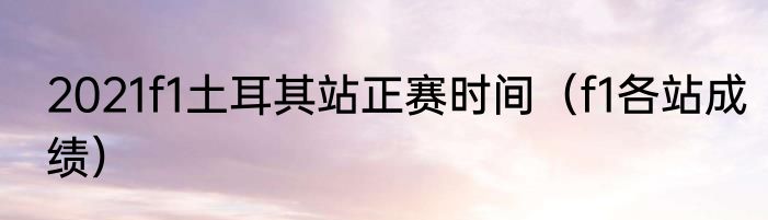2021f1土耳其站正赛时间（f1各站成绩）