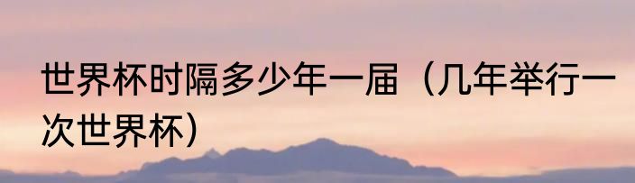 世界杯时隔多少年一届（几年举行一次世界杯）