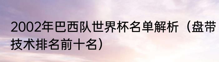2002年巴西队世界杯名单解析（盘带技术排名前十名）