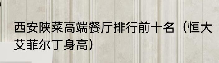 西安陕菜高端餐厅排行前十名（恒大艾菲尔丁身高）