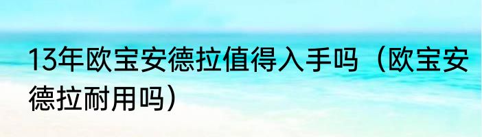 13年欧宝安德拉值得入手吗（欧宝安德拉耐用吗）