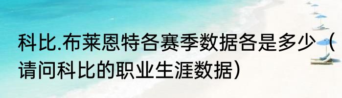 科比.布莱恩特各赛季数据各是多少（请问科比的职业生涯数据）