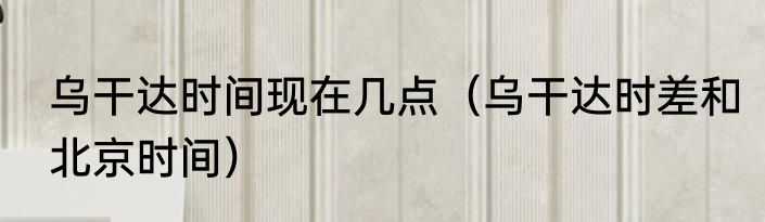 乌干达时间现在几点（乌干达时差和北京时间）