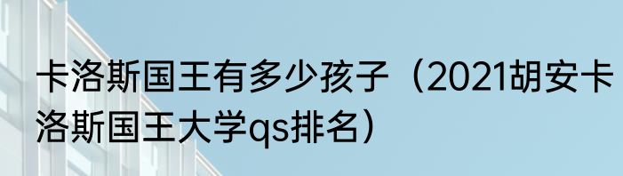 卡洛斯国王有多少孩子（2021胡安卡洛斯国王大学qs排名）