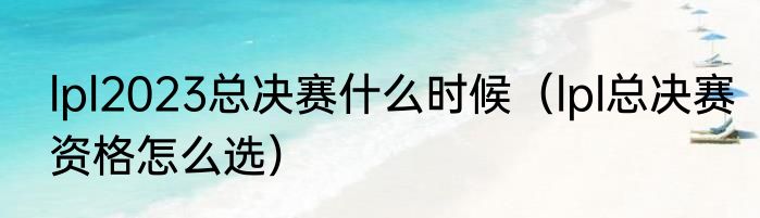 lpl2023总决赛什么时候（lpl总决赛资格怎么选）