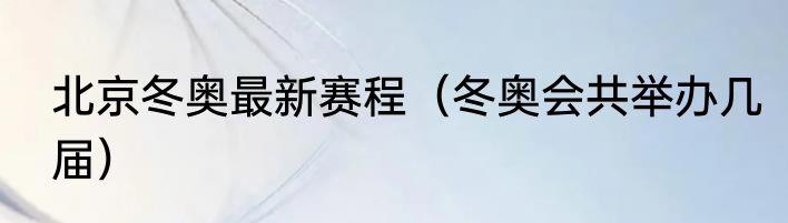 北京冬奥最新赛程（冬奥会共举办几届）
