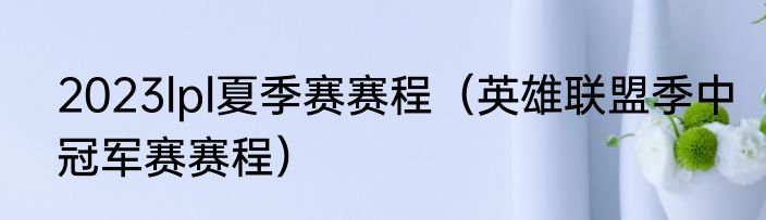 2023lpl夏季赛赛程（英雄联盟季中冠军赛赛程）